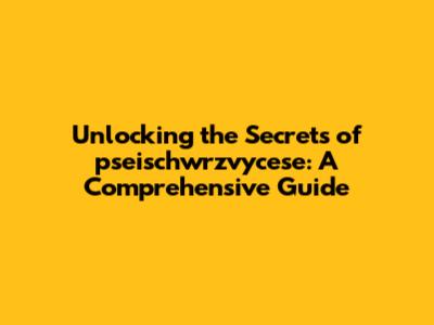 Unlocking the Secrets of pseischwrzvycese: A Comprehensive Guide