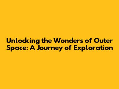 Unlocking the Wonders of Outer Space: A Journey of Exploration