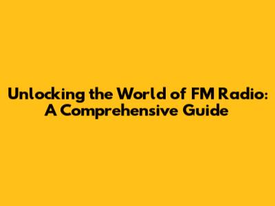 Unlocking the World of FM Radio: A Comprehensive Guide