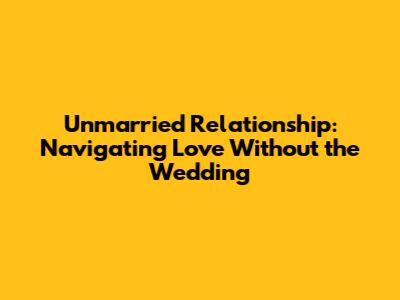 Unmarried Relationship: Navigating Love Without the Wedding