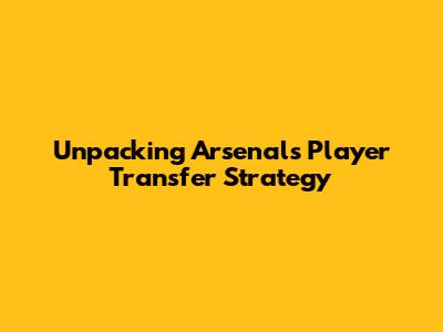 Unpacking Arsenal's Player Transfer Strategy