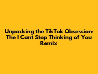 Unpacking the TikTok Obsession: The 'I Can't Stop Thinking of You' Remix