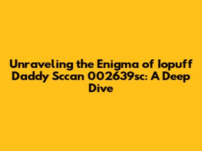 Unraveling the Enigma of Iopuff Daddy Sccan 002639sc: A Deep Dive