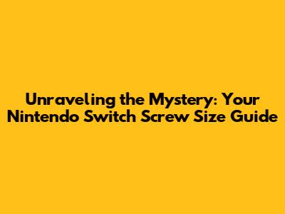 Unraveling the Mystery: Your Nintendo Switch Screw Size Guide