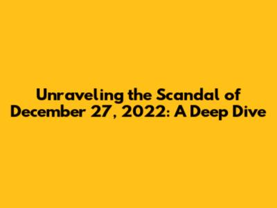 Unraveling the Scandal of December 27, 2022: A Deep Dive