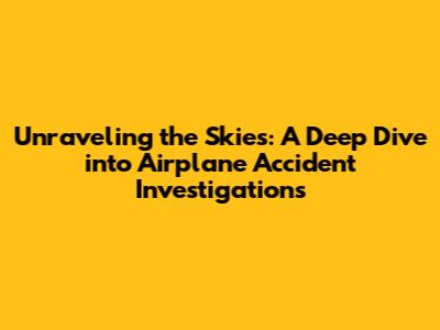 Unraveling the Skies: A Deep Dive into Airplane Accident Investigations