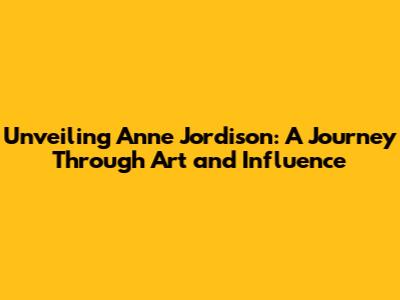 Unveiling Anne Jordison: A Journey Through Art and Influence