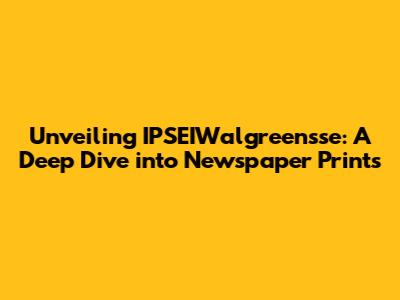 Unveiling IPSEIWalgreensse: A Deep Dive into Newspaper Prints