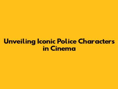 Unveiling Iconic Police Characters in Cinema