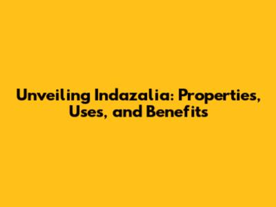 Unveiling Indazalia: Properties, Uses, and Benefits