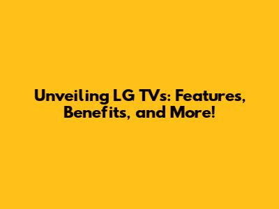 Unveiling LG TVs: Features, Benefits, and More!