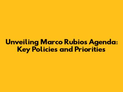 Unveiling Marco Rubio's Agenda: Key Policies and Priorities