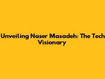 Unveiling Naser Masadeh: The Tech Visionary
