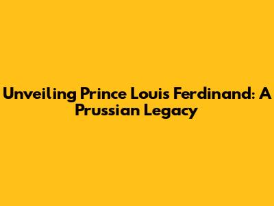 Unveiling Prince Louis Ferdinand: A Prussian Legacy
