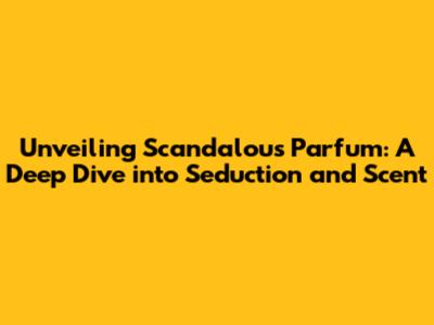 Unveiling Scandalous Parfum: A Deep Dive into Seduction and Scent