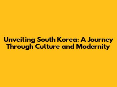 Unveiling South Korea: A Journey Through Culture and Modernity