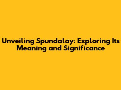 Unveiling Spundalay: Exploring Its Meaning and Significance