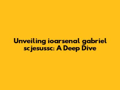 Unveiling ioarsenal gabriel scjesussc: A Deep Dive