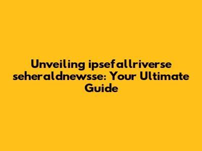 Unveiling ipsefallriverse seheraldnewsse: Your Ultimate Guide