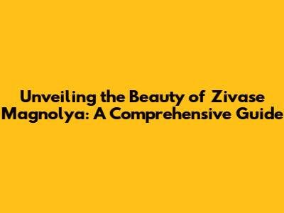Unveiling the Beauty of Zivase Magnolya: A Comprehensive Guide