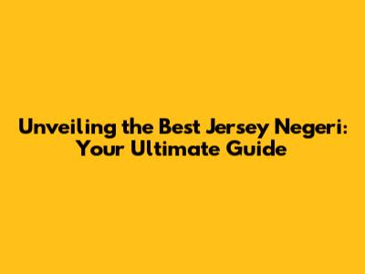 Unveiling the Best Jersey Negeri: Your Ultimate Guide