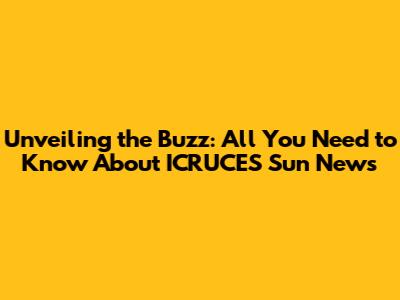 Unveiling the Buzz: All You Need to Know About ICRUCES Sun News