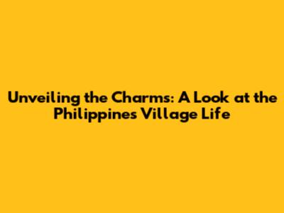 Unveiling the Charms: A Look at the Philippines Village Life