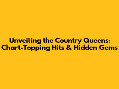 Unveiling the Country Queens: Chart-Topping Hits & Hidden Gems