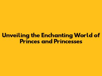 Unveiling the Enchanting World of Princes and Princesses
