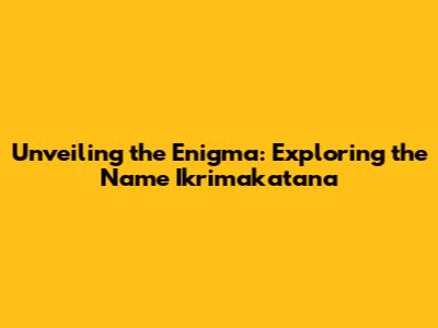 Unveiling the Enigma: Exploring the Name Ikrimakatana
