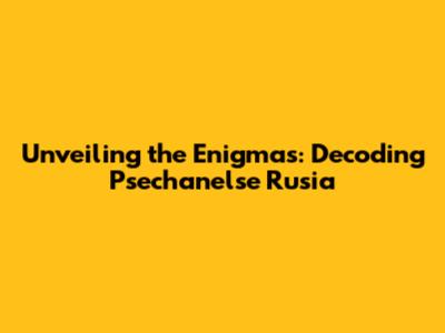 Unveiling the Enigmas: Decoding Psechanelse Rusia
