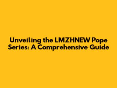 Unveiling the LMZHNEW Pope Series: A Comprehensive Guide