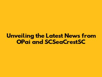 Unveiling the Latest News from OPai and SCSeaCrestSC