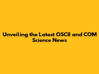 Unveiling the Latest OSCII and COM Science News