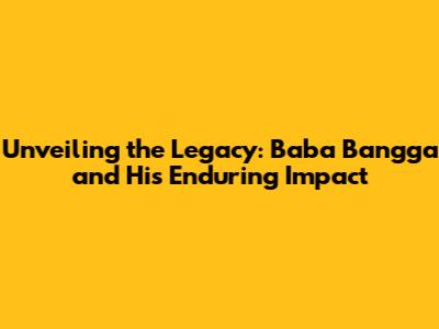 Unveiling the Legacy: Baba Bangga and His Enduring Impact