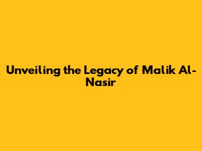 Unveiling the Legacy of Malik Al-Nasir