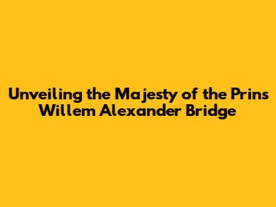 Unveiling the Majesty of the Prins Willem Alexander Bridge