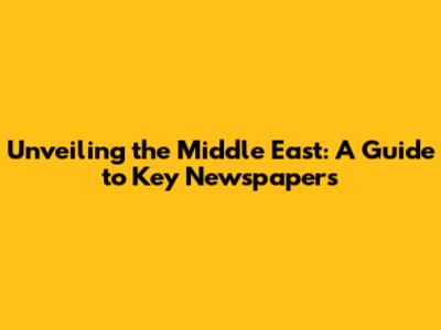 Unveiling the Middle East: A Guide to Key Newspapers