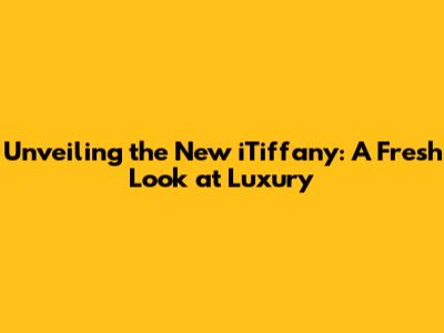 Unveiling the New iTiffany: A Fresh Look at Luxury