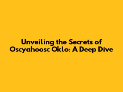 Unveiling the Secrets of Oscyahoosc Oklo: A Deep Dive