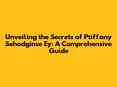 Unveiling the Secrets of Ptiffany Sehodginse Ey: A Comprehensive Guide
