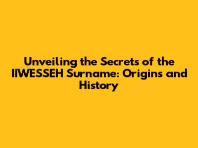 Unveiling the Secrets of the IIWESSEH Surname: Origins and History