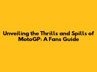 Unveiling the Thrills and Spills of MotoGP: A Fan's Guide