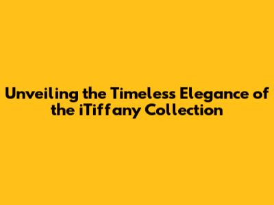 Unveiling the Timeless Elegance of the iTiffany Collection