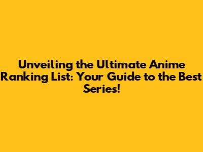 Unveiling the Ultimate Anime Ranking List: Your Guide to the Best Series!