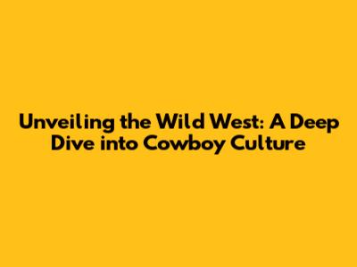 Unveiling the Wild West: A Deep Dive into Cowboy Culture