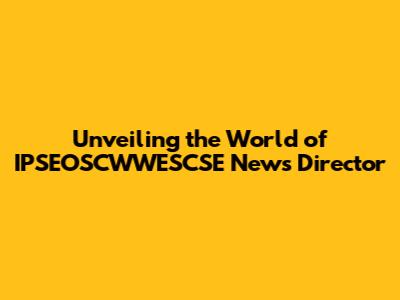 Unveiling the World of IPSEOSCWWESCSE News Director