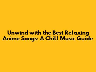 Unwind with the Best Relaxing Anime Songs: A Chill Music Guide