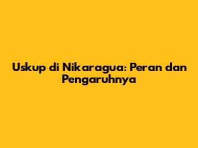 Uskup di Nikaragua: Peran dan Pengaruhnya