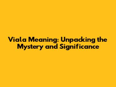 Viala Meaning: Unpacking the Mystery and Significance